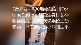 ?反差女神?00后小仙女〖FortuneCuttie〗舞蹈生身材女神教你自慰，超喜欢骑乘位主动骑乘，外表清纯的小闷骚型小仙女