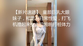 【新片速遞】  童颜巨乳大眼妹子，和男友日常性爱，打飞机撸起来女上位啪啪打桩体力惊人