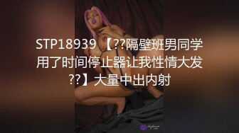 STP18939 【??隔壁班男同学用了时间停止器让我性情大发??】大量中出内射