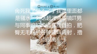 肏死我了受不了了我逼里面都是骚水”对话超淫荡眼镜IT男与同事媳妇偸情露脸自拍，肥臀无毛粉屄各种骚叫内射，撸点很高