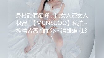 身材颜值巅峰，比女人还女人极品T【MUNSUOO】私拍~榨精紫薇啪啪分不清雌雄 (13)