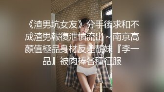 《渣男坑女友》分手後求和不成渣男報復泄憤流出～南京高顏值極品身材反差靚妹『李一品』被肉棒各種征服