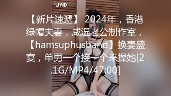 【新片速遞】 2024年，香港绿帽夫妻，咸湿老公制作室，【hamsuphusband】换妻盛宴，单男一个接一个来操她[2.1G/MP4/47:00]