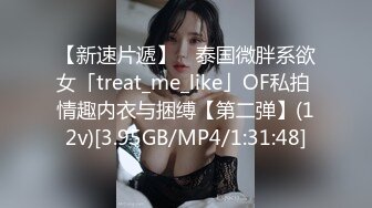 【新速片遞】 ✨泰国微胖系欲女「treat_me_like」OF私拍 情趣内衣与捆缚【第二弹】(12v)[3.95GB/MP4/1:31:48]