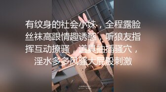 有纹身的社会小妹，全程露脸丝袜高跟情趣诱惑，听狼友指挥互动撩骚，道具抽插骚穴，淫水多多风骚大屁股刺激