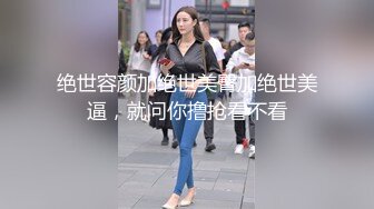 绝世容颜加绝世美臀加绝世美逼，就问你撸抢看不看