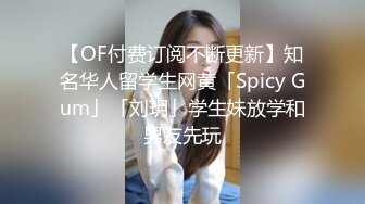 【OF付费订阅不断更新】知名华人留学生网黄「Spicy Gum」「刘玥」学生妹放学和男友先玩