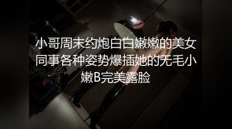 小哥周末约炮白白嫩嫩的美女同事各种姿势爆插她的无毛小嫩B完美露脸