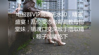 电报群VIP高清无水印，精液盛宴！乱伦变态老哥调教母狗堂妹，销魂口交深喉手撸取精，粽子加精吃下