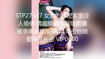 STP27347 女友的秘密家里没人偷偷 情趣换装做网络直播被弟弟发现用身体1勾引他做爱保守秘密 VIP0600