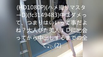 (HD1080P)(ハメ撮りマスターD)(fc3149483)中はダメって、つまりはいいって事だよね？大人びた美人ＪＤに出会ってから中出しするまでの全て。 (2)