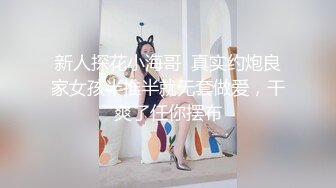 新人探花小海哥  真实约炮良家女孩半推半就无套做爱，干爽了任你摆布