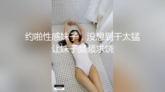 约啪性感妹子，没想到干太猛让妹子频频求饶