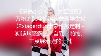 《极品小女神❤️反差泄密》万粉追踪推特清纯萝莉学生嫩妹xiaoerduo土豪任务定制~狗链JK服露出、自慰、啪啪、三点展示骚的一批