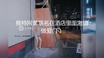 推特网黄联名在酒店里面激情做爱(下) 