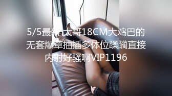 5/5最新 大哥18CM大鸡巴的无套爆草抽插多体位蹂躏直接内射好骚啊VIP1196