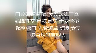 白菜妹妹-神颜反差婊第三季 舔脚乳交 丝袜足交 毒龙含枪 超爽独白 无套爆草 你辜负过傻白甜吗有些人