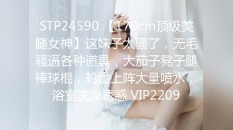 STP24590 【170cm顶级美腿女神】这妹子太骚了，无毛骚逼各种道具，大茄子凳子腿棒球棍，轮番上阵大量喷水，浴室洗澡诱惑 VIP2209