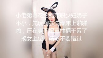 小老弟寻花约的兼职少妇奶子不小，先玩胸在洗澡床上啪啪啪，压在身下爆草抽插干累了换女上位，精彩不要错过