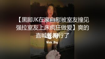 【黑脚JK在家自慰被室友撞见强拉室友上床疯狂做爱】爽的直喊我不行了