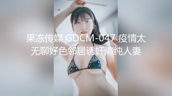 果冻传媒 GDCM-047 疫情太无聊好色邻居诱奸清纯人妻