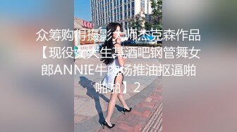 众筹购得摄影大师杰克森作品【现役女大生某酒吧钢管舞女郎ANNIE牛肉场推油抠逼啪啪啪】2