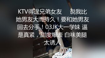 KTV得逞兄弟女友❤️说我比她男友大而持久！要和她男友回去分手！03JK大一学妹 逼是真紧，甜度爆表 白袜美腿太诱人