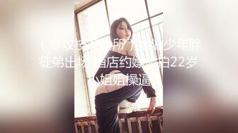 （专攻按摩会所）推油少年胖徒弟出场 酒店约嫖偷拍22岁小姐姐操逼