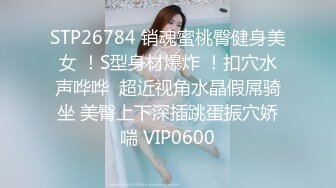 STP26784 销魂蜜桃臀健身美女 ！S型身材爆炸 ！扣穴水声哗哗  超近视角水晶假屌骑坐 美臀上下深插跳蛋振穴娇喘 VIP0600