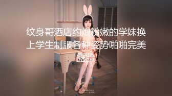 纹身哥酒店约炮粉嫩的学妹换上学生制服各种姿势啪啪完美露脸