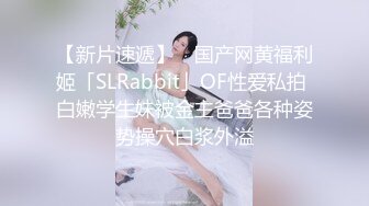 【新片速遞】 ✨国产网黄福利姬「SLRabbit」OF性爱私拍 白嫩学生妹被金主爸爸各种姿势操穴白浆外溢