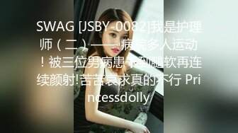 SWAG [JSBY-0082]我是护理师（二）—— 病院多人运动！被三位男病患干到腿软再连续颜射!苦苦哀求真的不行 Princessdolly