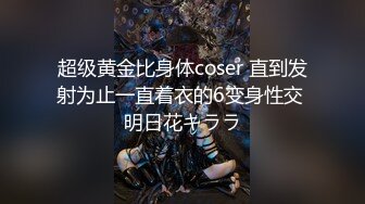 超级黄金比身体coser 直到发射为止一直着衣的6变身性交 明日花キララ