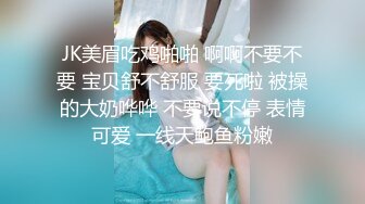 JK美眉吃鸡啪啪 啊啊不要不要 宝贝舒不舒服 要死啦 被操的大奶哗哗 不要说不停 表情可爱 一线天鲍鱼粉嫩