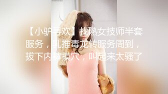 【小驴寻欢】找熟女技师半套服务，乳推毒龙转服务周到，拔下内裤摸穴，叫起来太骚了