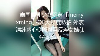 ✨泰国美乳少女网黄「merryxming」OF大尺度私拍 外表清纯内心OPEN巨反差女婊(144p 62v)