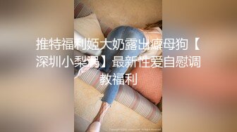 推特福利姬大奶露出癖母狗【深圳小梨涡】最新性爱自慰调教福利