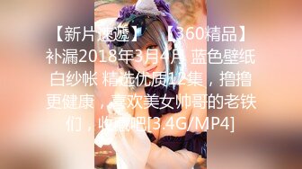 【新片速遞】   【360精品】补漏2018年3月4月 蓝色壁纸白纱帐 精选优质12集，撸撸更健康，喜欢美女帅哥的老铁们，收藏吧[3.4G/MP4]