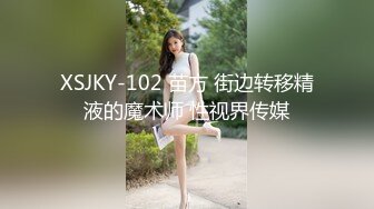 XSJKY-102 苗方 街边转移精液的魔术师 性视界传媒