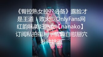 《臀控熟女控??必备》露脸才是王道！败火型OnlyFans网红韵味美妇熟女【nanako】订阅私拍福利，情趣自慰掰穴各种挑逗