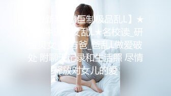 【最新鸿_篇巨制极品乱L】★新★牛逼父女乱L★名校读_研宝贝女_儿与爸_爸乱L做爱破处 附聊天记录和生活照 尽情释放对女儿的爱