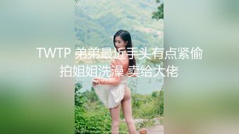 TWTP 弟弟最近手头有点紧偷拍姐姐洗澡 卖给大佬