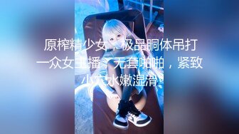  原榨精少女，极品胴体吊打一众女主播，无套啪啪，紧致小穴水嫩湿滑