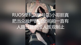 RUOS便利店(2号店)小哥胆真肥当众捡尸醉酒女啪啪一直有人路过居然没人围观制止