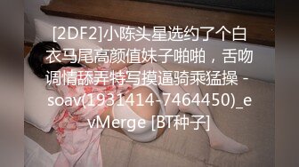 [2DF2]小陈头星选约了个白衣马尾高颜值妹子啪啪，舌吻调情舔弄特写摸逼骑乘猛操 - soav(1931414-7464450)_evMerge [BT种子]