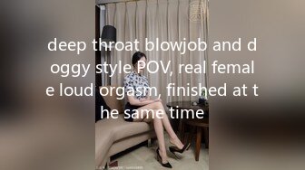 deep throat blowjob and doggy style POV, real female loud orgasm, finished at the same time