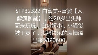 STP32322 白富美~富婆【人醉疯柳骚】，约20岁出头帅哥来玩玩，白嫩娇小，小骚货被干爽了，满脸快乐的表情溢出来 VIP0600