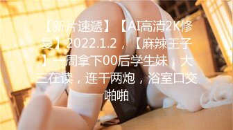 【新片速遞】【AI高清2K修复】2022.1.2，【麻辣王子】一周拿下00后学生妹，大三在读，连干两炮，浴室口交啪啪