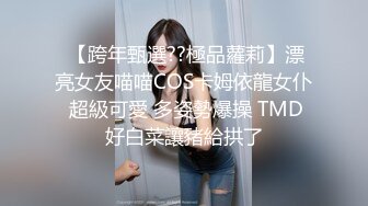  【跨年甄選??極品蘿莉】漂亮女友喵喵COS卡姆依龍女仆 超級可愛 多姿勢爆操 TMD好白菜讓豬給拱了