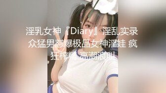 淫乳女神『Diary』淫乱实录 众猛男怼爆极品女神淫娃 疯狂榨精 高潮浪叫